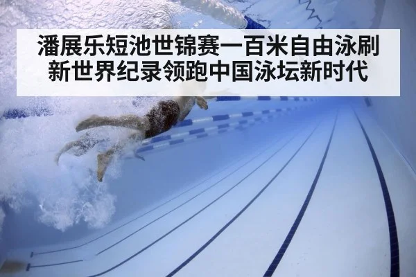 潘展乐短池世锦赛一百米自由泳刷新世界纪录领跑中国泳坛新时代