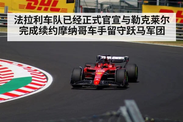 法拉利车队已经正式官宣与勒克莱尔完成续约摩纳哥车手留守跃马军团