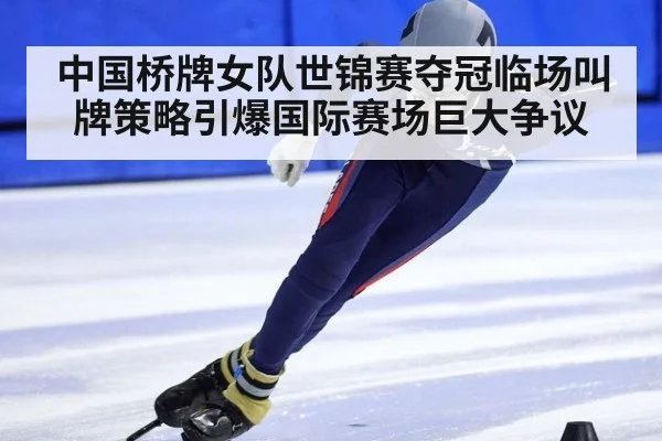 中国桥牌女队世锦赛夺冠临场叫牌策略引爆国际赛场巨大争议