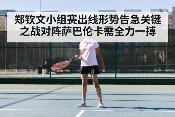 郑钦文小组赛出线形势告急关键之战对阵萨巴伦卡需全力一搏