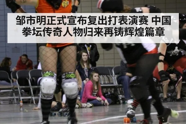 邹市明正式宣布复出打表演赛 中国拳坛传奇人物归来再铸辉煌篇章