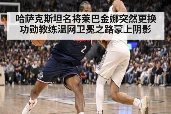 哈萨克斯坦名将莱巴金娜突然更换功勋教练温网卫冕之路蒙上阴影